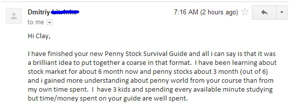 I have finished you new Penny Stock Survival Guide and all I can say is that it was a brilliant idea to put together a course in that format. I have been learning about stock market for about 6 months now and penny stocks about 3 months (out of 6) and I gained more understanding about penny world from your course than from my own time spent. I have 3 kids and spending every available minute studying but time/money spend on your guide are well spent.