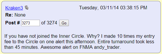 If you have not joined the Inner Circle. Why? I made 10 times my entry fee to the Circle on one alert this afternoon. Entire turnaround took less than 45 minutes. Awesome alert on FNMA andy_trader.