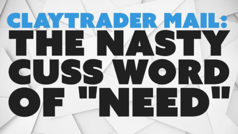 ClayTrader Mail: The Nasty Cuss Word of "Need"